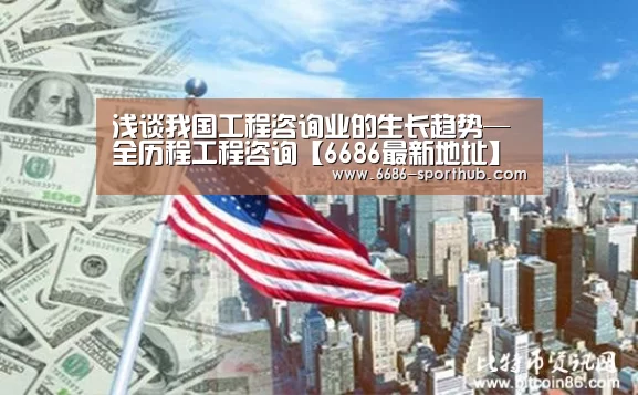 浅谈我国工程咨询业的生长趋势—全历程工程咨询【6686最新地址】(图1) 6686足球竞猜