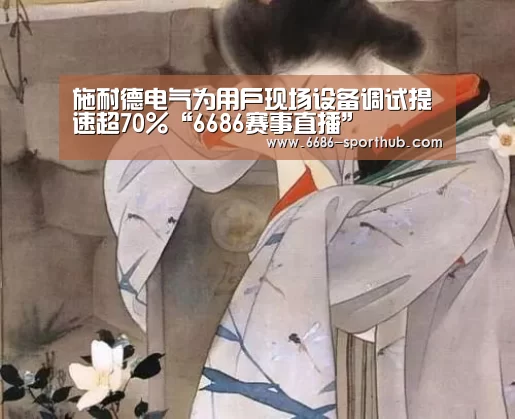 施耐德电气为用户现场设备调试提速超70%“6686赛事直播”(图2) 6686足球竞猜