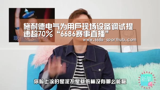 施耐德电气为用户现场设备调试提速超70%“6686赛事直播”